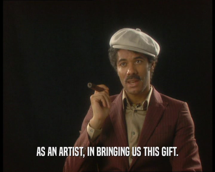 AS AN ARTIST, IN BRINGING US THIS GIFT.  