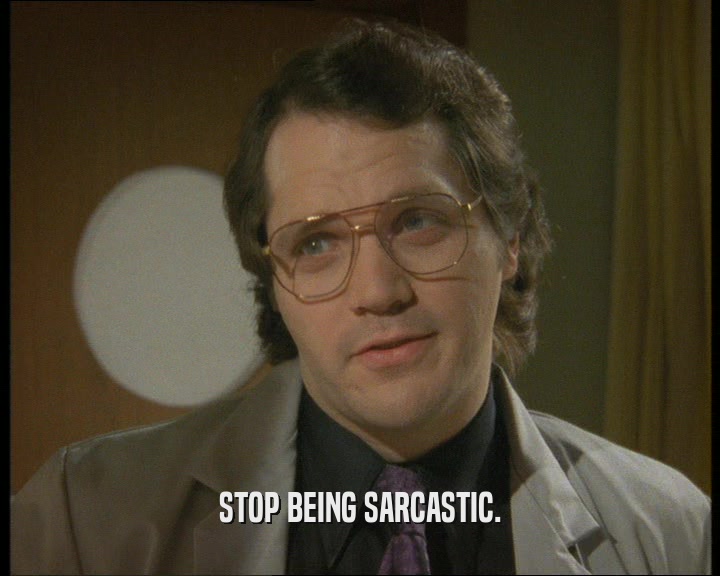 STOP BEING SARCASTIC.
  