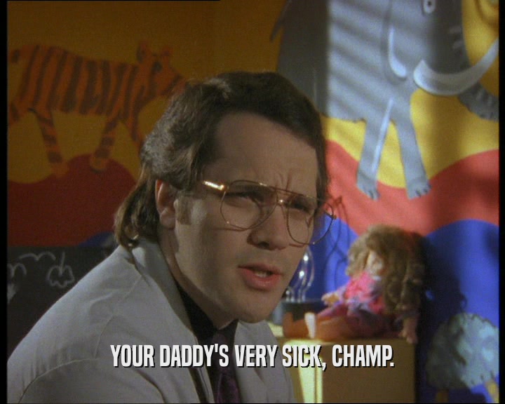 YOUR DADDY'S VERY SICK, CHAMP.
  