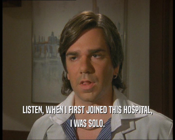 LISTEN, WHEN I FIRST JOINED THIS HOSPITAL,
 I WAS SOLO.
 