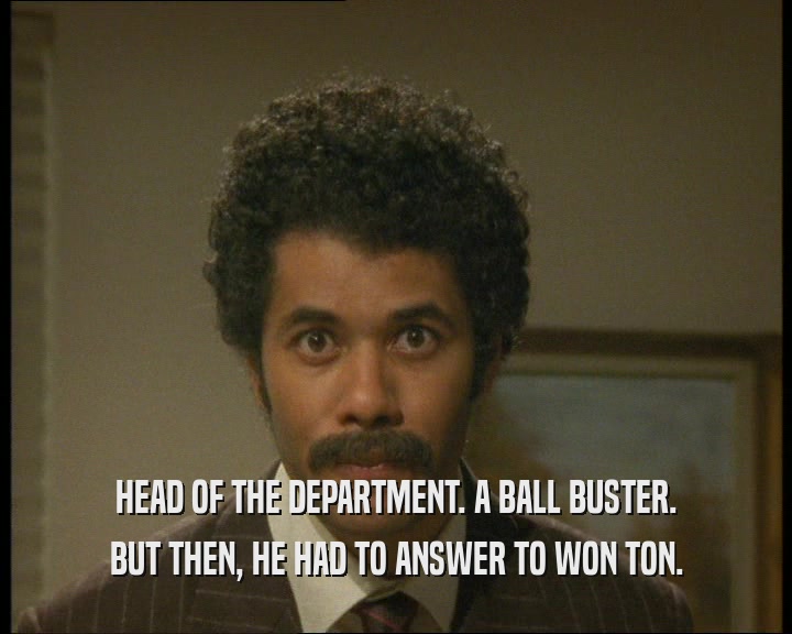 HEAD OF THE DEPARTMENT. A BALL BUSTER.
 BUT THEN, HE HAD TO ANSWER TO WON TON.
 