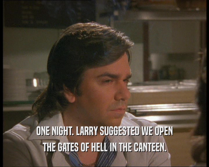ONE NIGHT. LARRY SUGGESTED WE OPEN
 THE GATES OF HELL IN THE CANTEEN.
 