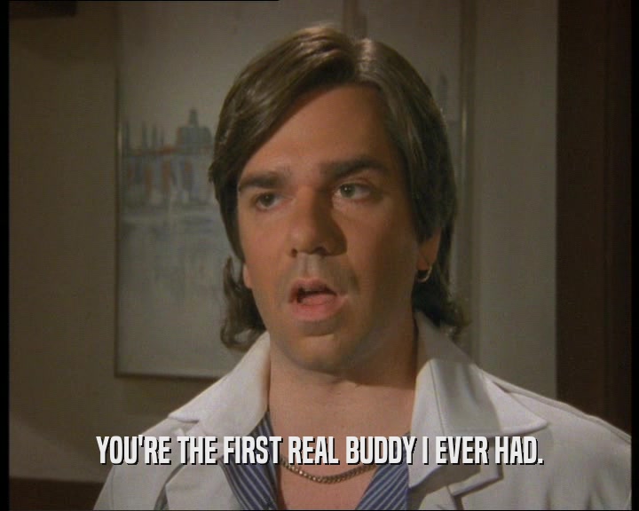 YOU'RE THE FIRST REAL BUDDY I EVER HAD.  