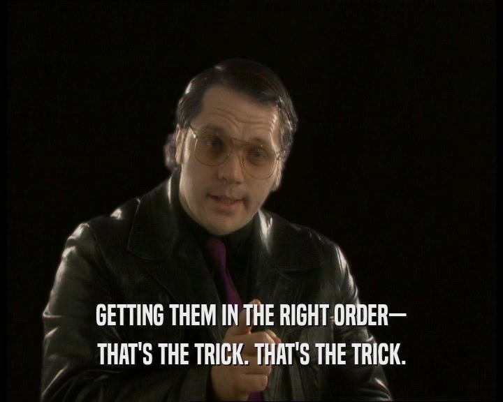 GETTING THEM IN THE RIGHT ORDER— THAT'S THE TRICK. THAT'S THE TRICK. 