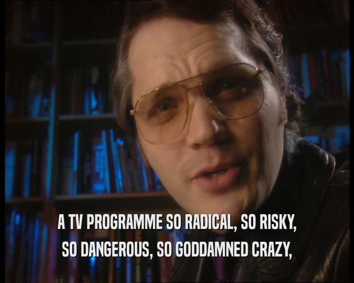 A TV PROGRAMME SO RADICAL, SO RISKY, SO DANGEROUS, SO GODDAMNED CRAZY, 