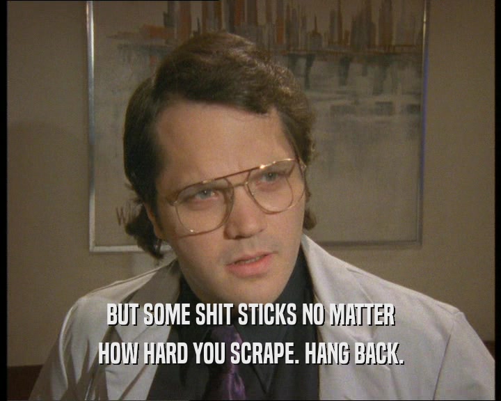 BUT SOME SHIT STICKS NO MATTER HOW HARD YOU SCRAPE. HANG BACK. 