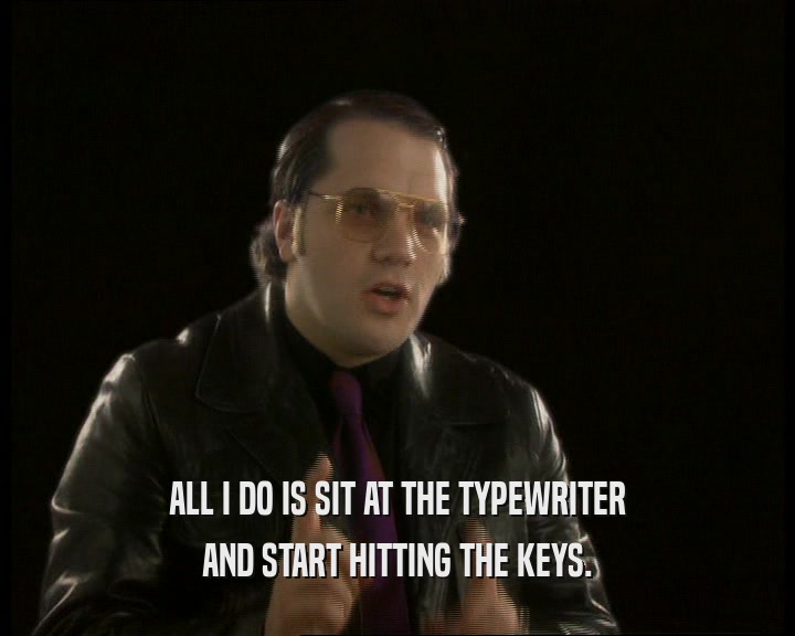 ALL I DO IS SIT AT THE TYPEWRITER AND START HITTING THE KEYS. 