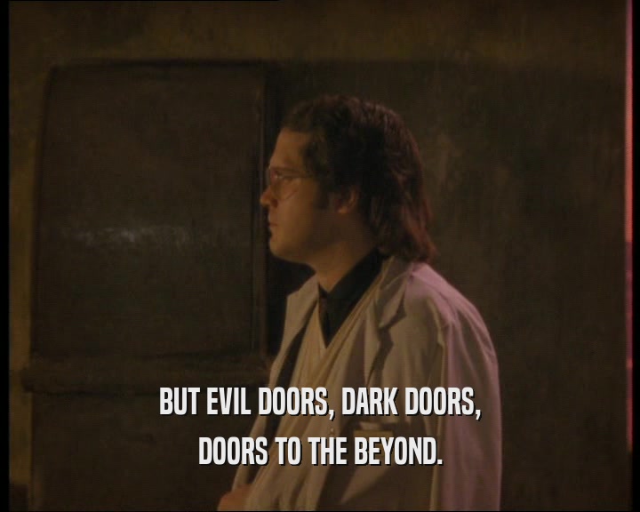 BUT EVIL DOORS, DARK DOORS,
 DOORS TO THE BEYOND.
 