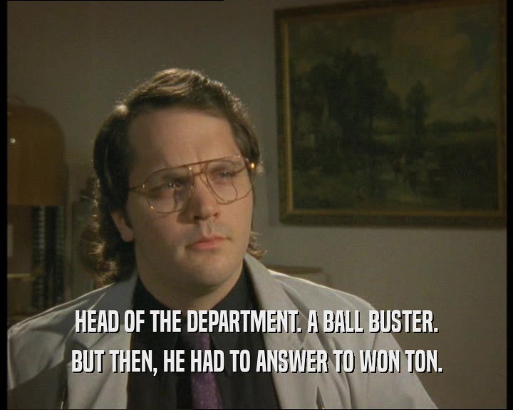HEAD OF THE DEPARTMENT. A BALL BUSTER.
 BUT THEN, HE HAD TO ANSWER TO WON TON.
 