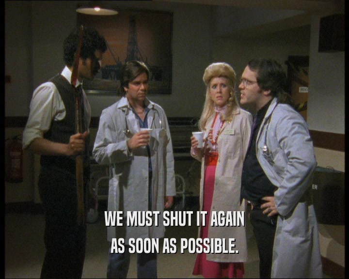 WE MUST SHUT IT AGAIN AS SOON AS POSSIBLE. 