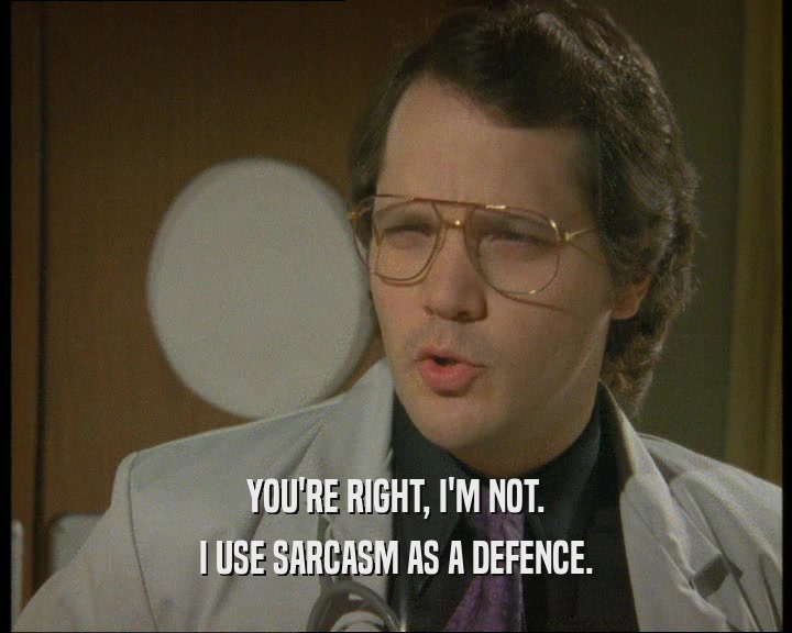 YOU'RE RIGHT, I'M NOT.
 I USE SARCASM AS A DEFENCE.
 