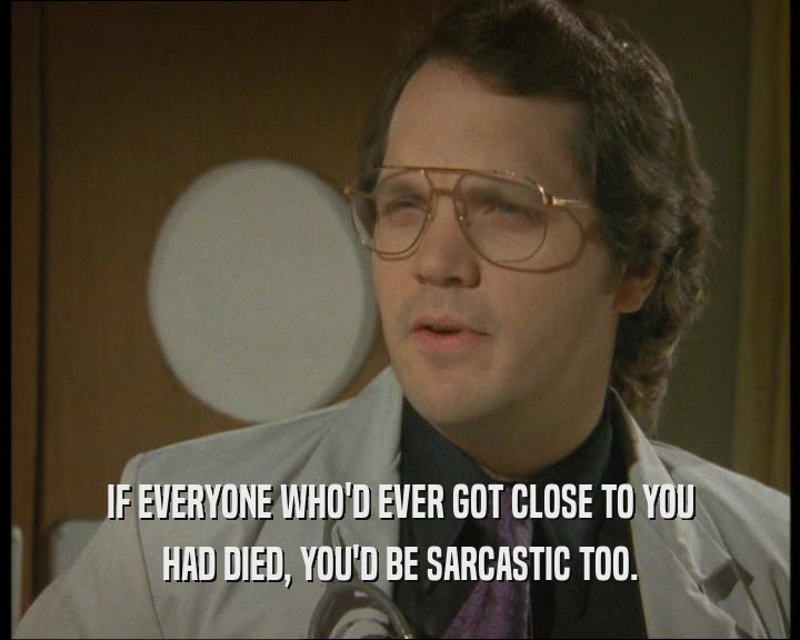 IF EVERYONE WHO'D EVER GOT CLOSE TO YOU
 HAD DIED, YOU'D BE SARCASTIC TOO.
 