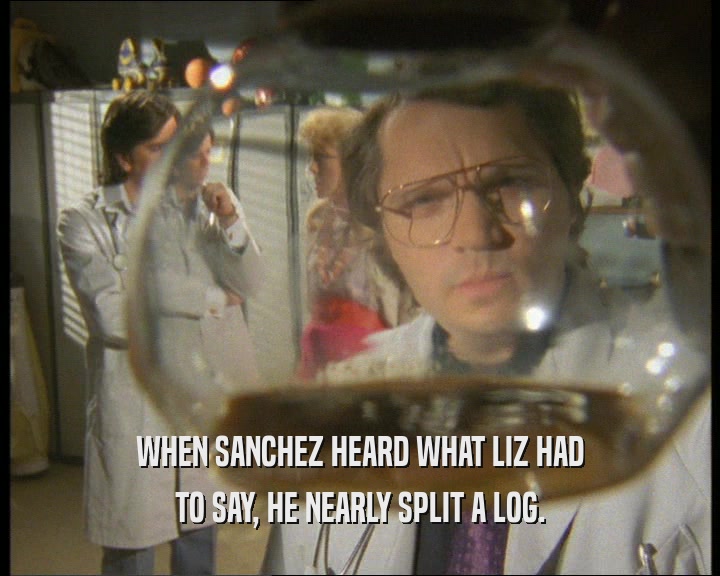 WHEN SANCHEZ HEARD WHAT LIZ HAD
 TO SAY, HE NEARLY SPLIT A LOG.
 