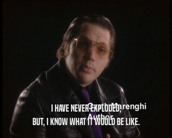 I HAVE NEVER EXPLODED, BUT, I KNOW WHAT IT WOULD BE LIKE. 