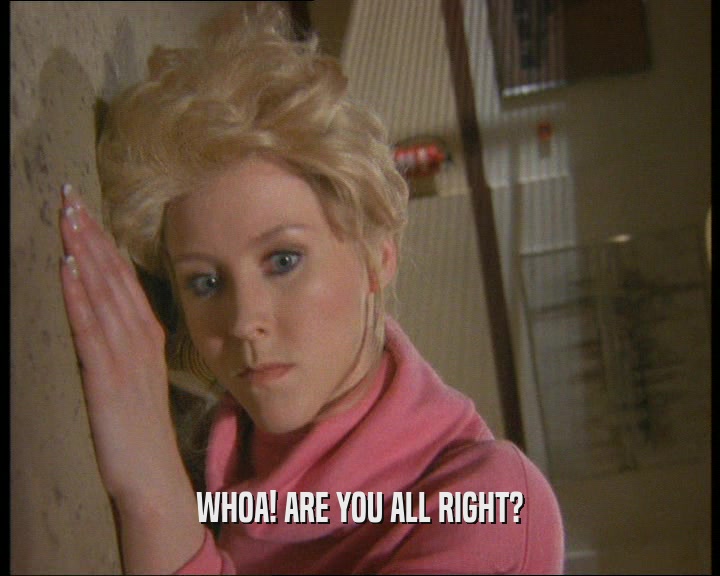 WHOA! ARE YOU ALL RIGHT?  