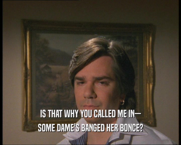 IS THAT WHY YOU CALLED ME IN—
 SOME DAME'S BANGED HER BONCE?
 