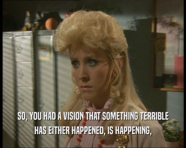 SO, YOU HAD A VISION THAT SOMETHING TERRIBLE HAS EITHER HAPPENED, IS HAPPENING, 