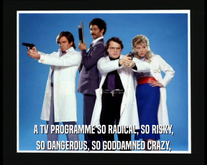 A TV PROGRAMME SO RADICAL, SO RISKY, SO DANGEROUS, SO GODDAMNED CRAZY, 