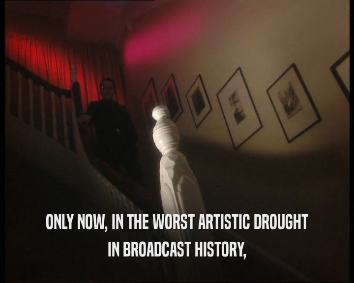 ONLY NOW, IN THE WORST ARTISTIC DROUGHT
 IN BROADCAST HISTORY,
 