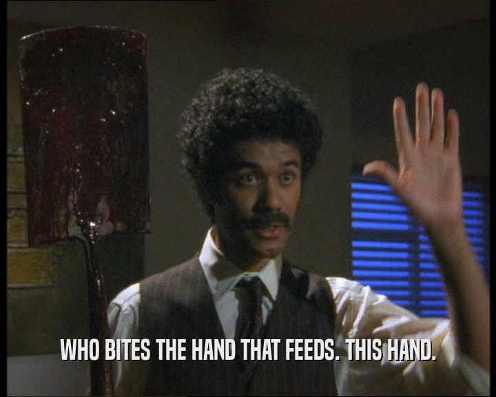 WHO BITES THE HAND THAT FEEDS. THIS HAND.  