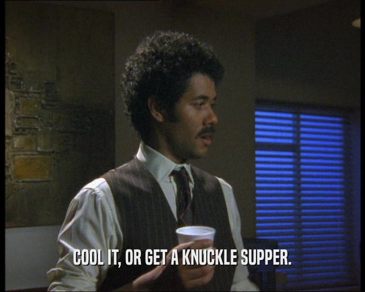 COOL IT, OR GET A KNUCKLE SUPPER.
  
