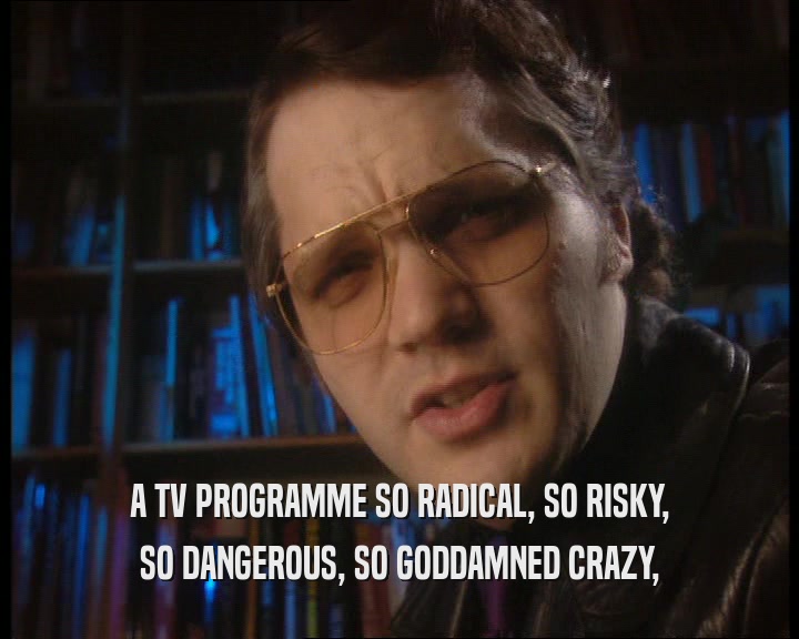 A TV PROGRAMME SO RADICAL, SO RISKY, SO DANGEROUS, SO GODDAMNED CRAZY, 