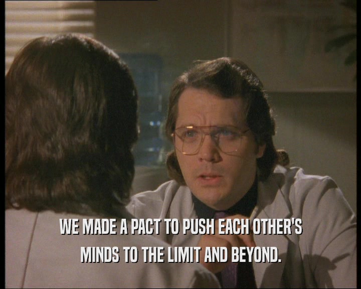 WE MADE A PACT TO PUSH EACH OTHER'S
 MINDS TO THE LIMIT AND BEYOND.
 