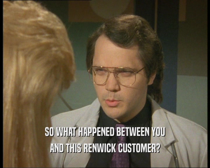 SO WHAT HAPPENED BETWEEN YOU AND THIS RENWICK CUSTOMER? 