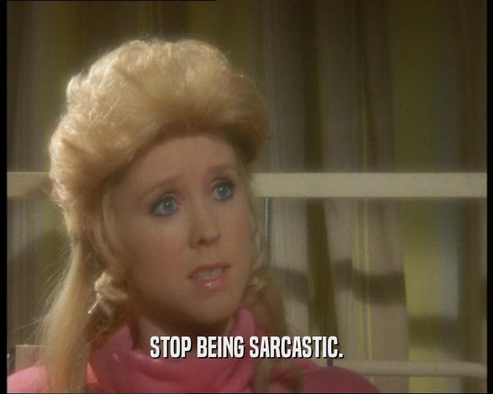 STOP BEING SARCASTIC.
  