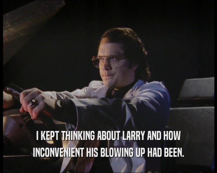 I KEPT THINKING ABOUT LARRY AND HOW INCONVENIENT HIS BLOWING UP HAD BEEN. 