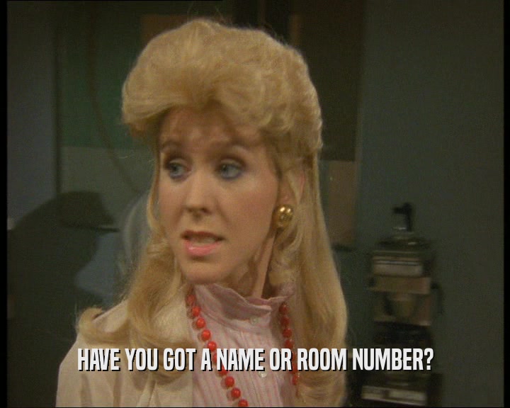 HAVE YOU GOT A NAME OR ROOM NUMBER?
  