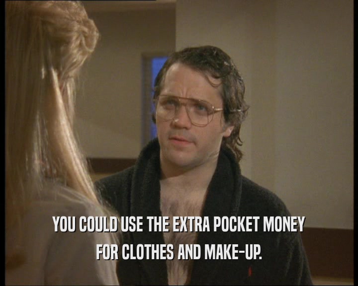 YOU COULD USE THE EXTRA POCKET MONEY
 FOR CLOTHES AND MAKE-UP.
 