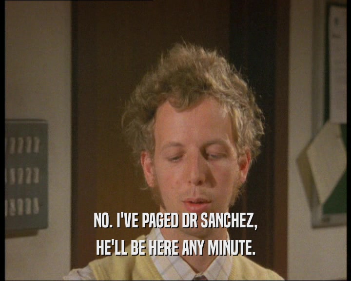 NO. I'VE PAGED DR SANCHEZ,
 HE'LL BE HERE ANY MINUTE.
 