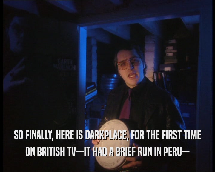 SO FINALLY, HERE IS DARKPLACE, FOR THE FIRST TIME
 ON BRITISH TV—IT HAD A BRIEF RUN IN PERU—
 
