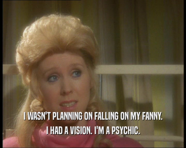 I WASN'T PLANNING ON FALLING ON MY FANNY. I HAD A VISION. I'M A PSYCHIC. 