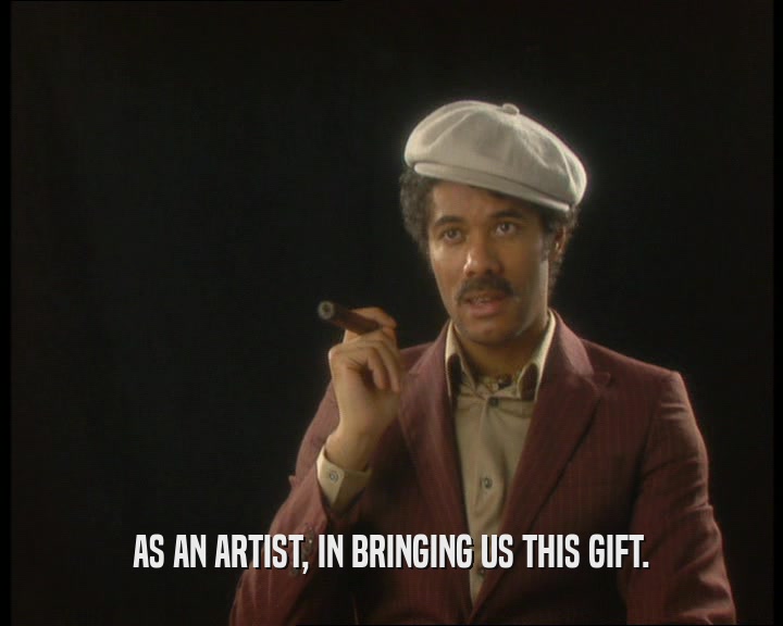 AS AN ARTIST, IN BRINGING US THIS GIFT.
  