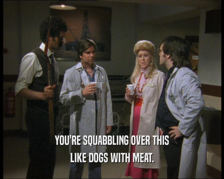 YOU'RE SQUABBLING OVER THIS LIKE DOGS WITH MEAT. 