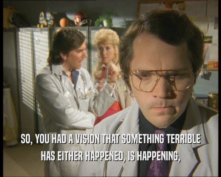 SO, YOU HAD A VISION THAT SOMETHING TERRIBLE HAS EITHER HAPPENED, IS HAPPENING, 