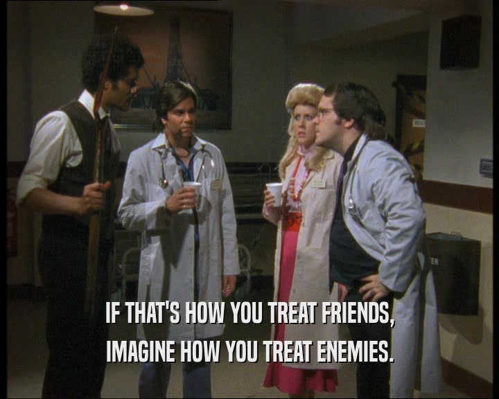 IF THAT'S HOW YOU TREAT FRIENDS, IMAGINE HOW YOU TREAT ENEMIES. 
