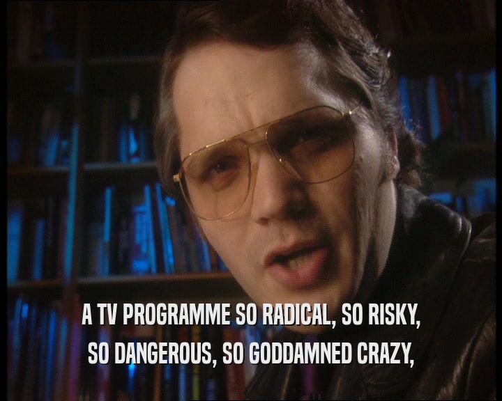 A TV PROGRAMME SO RADICAL, SO RISKY, SO DANGEROUS, SO GODDAMNED CRAZY, 