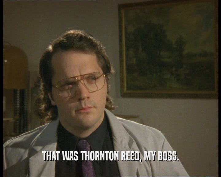 THAT WAS THORNTON REED, MY BOSS.
  