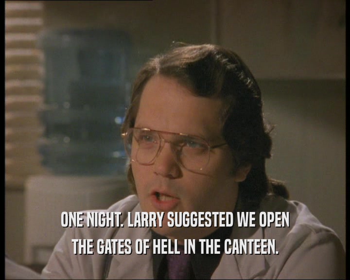 ONE NIGHT. LARRY SUGGESTED WE OPEN THE GATES OF HELL IN THE CANTEEN. 