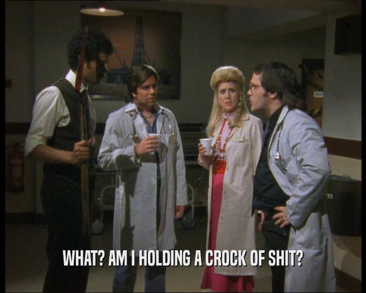 WHAT? AM I HOLDING A CROCK OF SHIT?  