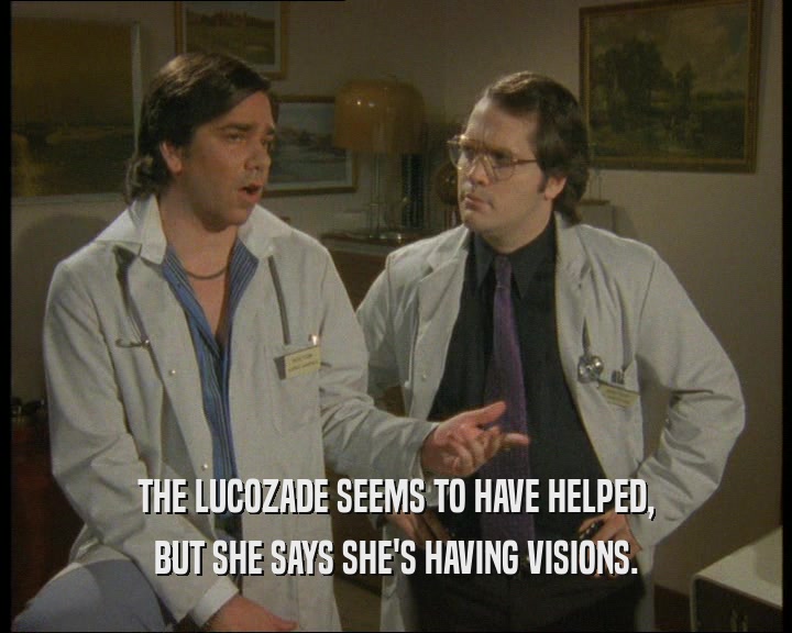 THE LUCOZADE SEEMS TO HAVE HELPED,
 BUT SHE SAYS SHE'S HAVING VISIONS.
 