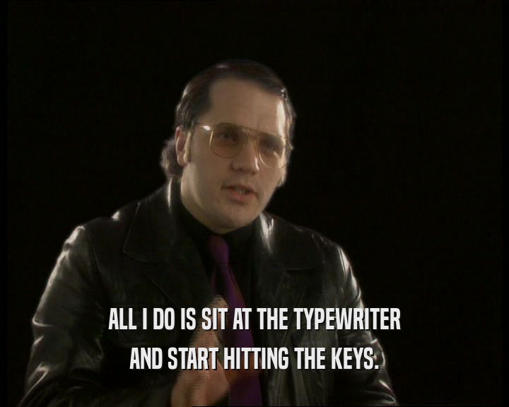 ALL I DO IS SIT AT THE TYPEWRITER AND START HITTING THE KEYS. 