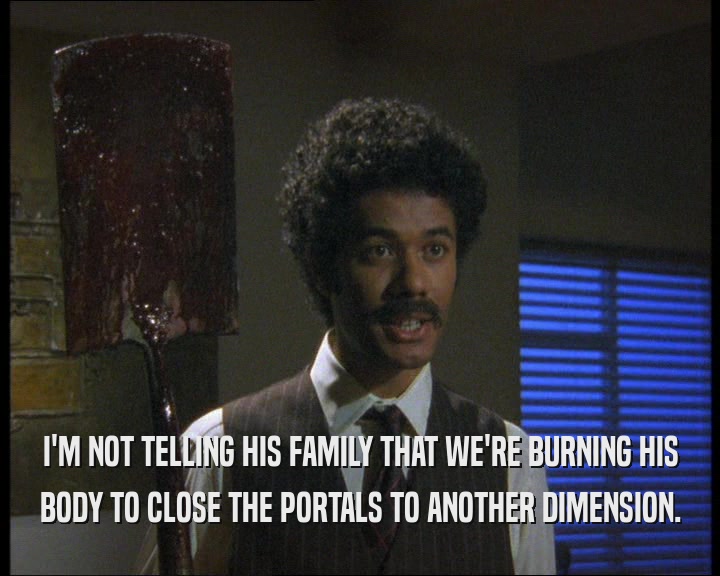 I'M NOT TELLING HIS FAMILY THAT WE'RE BURNING HIS
 BODY TO CLOSE THE PORTALS TO ANOTHER DIMENSION.
 