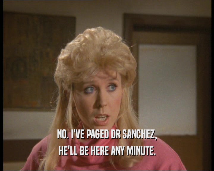 NO. I'VE PAGED DR SANCHEZ,
 HE'LL BE HERE ANY MINUTE.
 