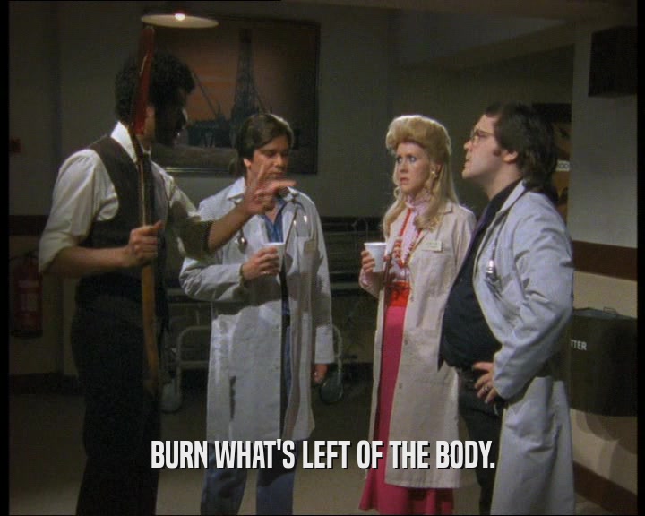 BURN WHAT'S LEFT OF THE BODY.  
