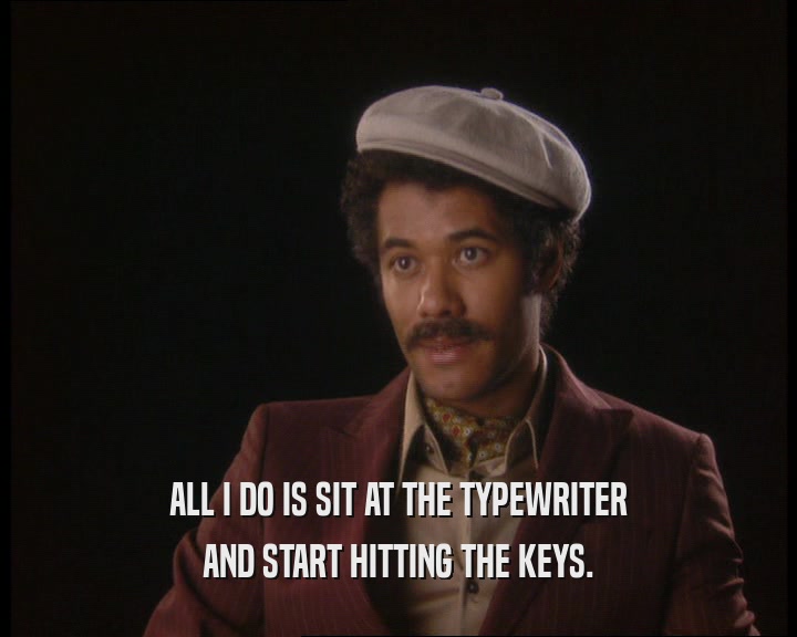 ALL I DO IS SIT AT THE TYPEWRITER AND START HITTING THE KEYS. 