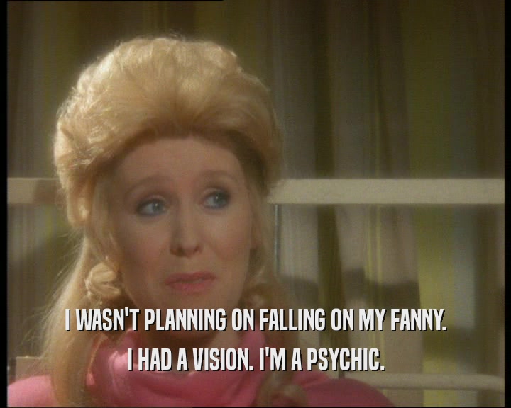 I WASN'T PLANNING ON FALLING ON MY FANNY.
 I HAD A VISION. I'M A PSYCHIC.
 